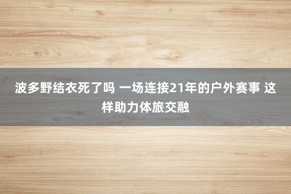 波多野结衣死了吗 一场连接21年的户外赛事 这样助力体旅交融