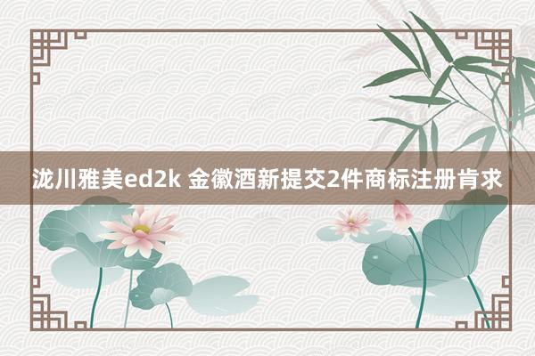 泷川雅美ed2k 金徽酒新提交2件商标注册肯求