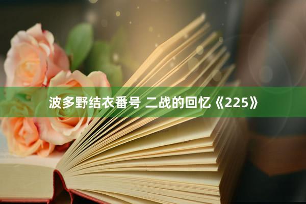 波多野结衣番号 二战的回忆《225》