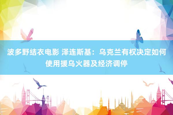 波多野结衣电影 泽连斯基：乌克兰有权决定如何使用援乌火器及经济调停