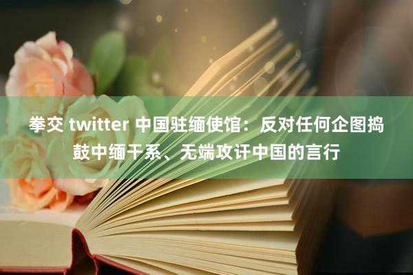 拳交 twitter 中国驻缅使馆：反对任何企图捣鼓中缅干系、无端攻讦中国的言行