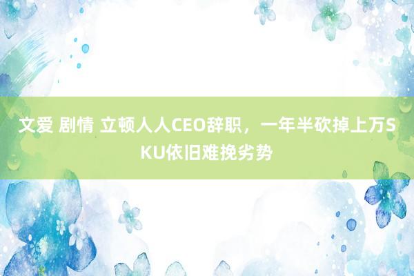 文爱 剧情 立顿人人CEO辞职，一年半砍掉上万SKU依旧难挽劣势