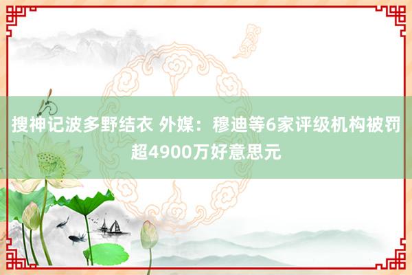 搜神记波多野结衣 外媒：穆迪等6家评级机构被罚超4900万好意思元