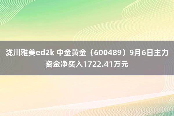 泷川雅美ed2k 中金黄金（600489）9月6日主力资金净买入1722.41万元