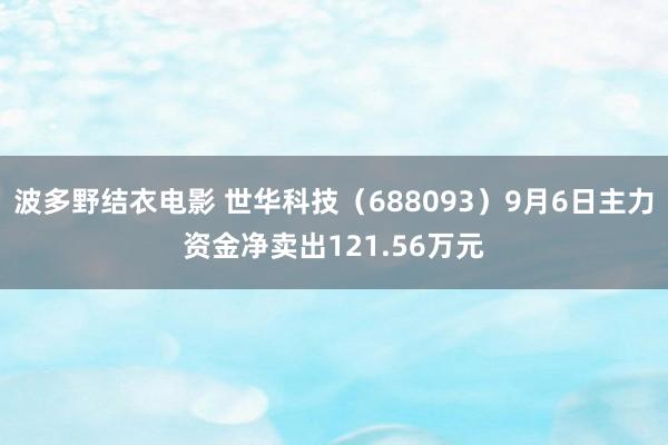 波多野结衣电影 世华科技（688093）9月6日主力资金净卖出121.56万元