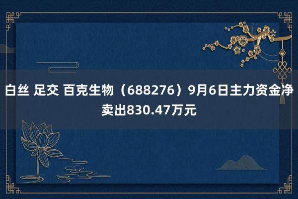 白丝 足交 百克生物（688276）9月6日主力资金净卖出830.47万元