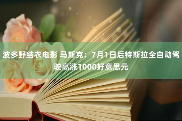 波多野结衣电影 马斯克：7月1日后特斯拉全自动驾驶高涨1000好意思元