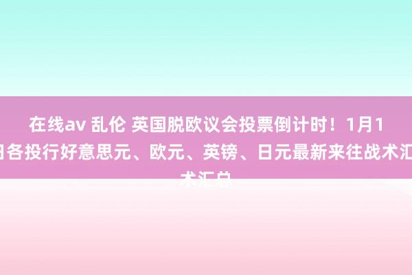 在线av 乱伦 英国脱欧议会投票倒计时！1月14日各投行好意思元、欧元、英镑、日元最新来往战术汇总