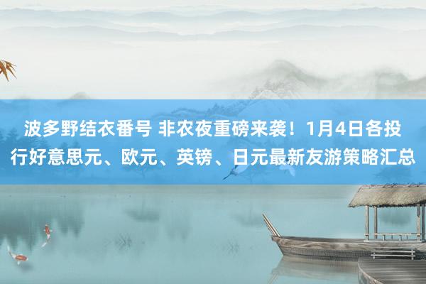 波多野结衣番号 非农夜重磅来袭！1月4日各投行好意思元、欧元、英镑、日元最新友游策略汇总