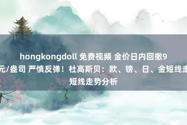 hongkongdoll 免费视频 金价日内回撤9好意思元/盎司 严慎反弹！杜高斯贝：欧、镑、日、金短线走势分析