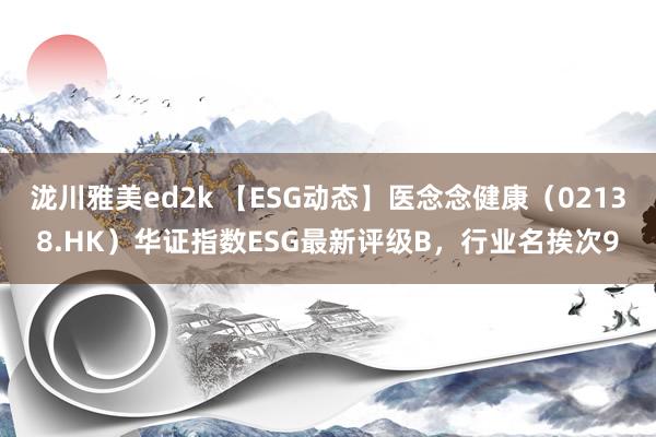 泷川雅美ed2k 【ESG动态】医念念健康（02138.HK）华证指数ESG最新评级B，行业名挨次9