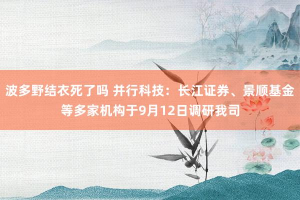 波多野结衣死了吗 并行科技：长江证券、景顺基金等多家机构于9月12日调研我司