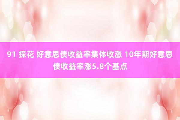 91 探花 好意思债收益率集体收涨 10年期好意思债收益率涨5.8个基点