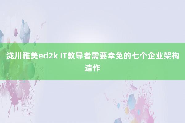 泷川雅美ed2k IT教导者需要幸免的七个企业架构造作