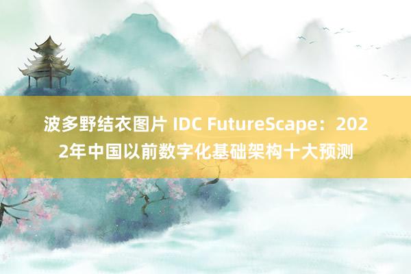 波多野结衣图片 IDC FutureScape：2022年中国以前数字化基础架构十大预测