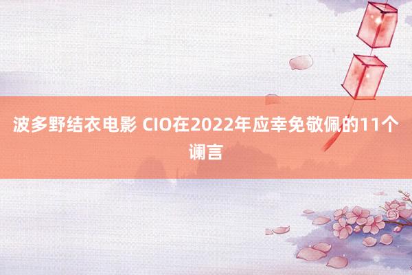 波多野结衣电影 CIO在2022年应幸免敬佩的11个谰言