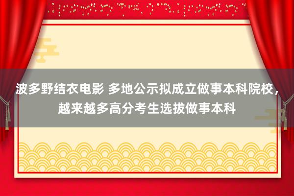 波多野结衣电影 多地公示拟成立做事本科院校，越来越多高分考生选拔做事本科