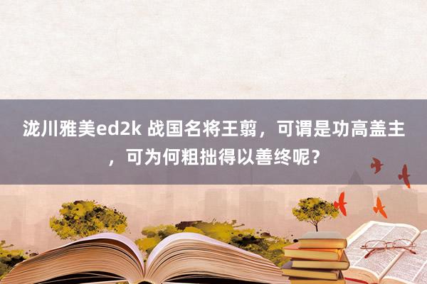 泷川雅美ed2k 战国名将王翦，可谓是功高盖主，可为何粗拙得以善终呢？