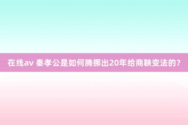 在线av 秦孝公是如何腾挪出20年给商鞅变法的？