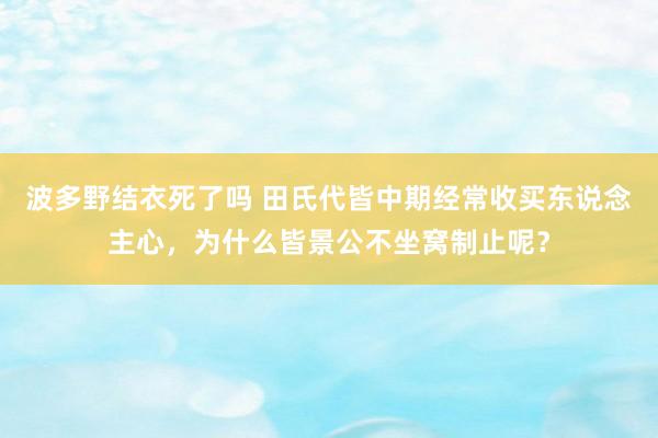 波多野结衣死了吗 田氏代皆中期经常收买东说念主心，为什么皆景公不坐窝制止呢？