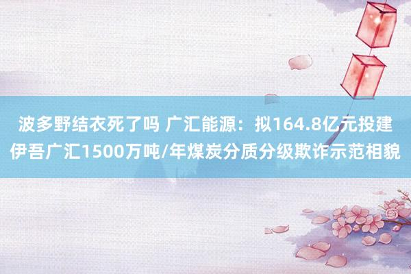 波多野结衣死了吗 广汇能源：拟164.8亿元投建伊吾广汇1500万吨/年煤炭分质分级欺诈示范相貌