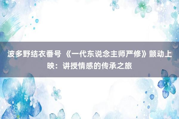 波多野结衣番号 《一代东说念主师严修》颤动上映：讲授情感的传承之旅