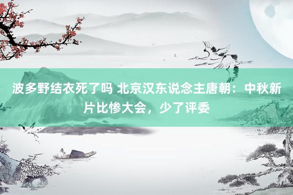 波多野结衣死了吗 北京汉东说念主唐朝：中秋新片比惨大会，少了评委