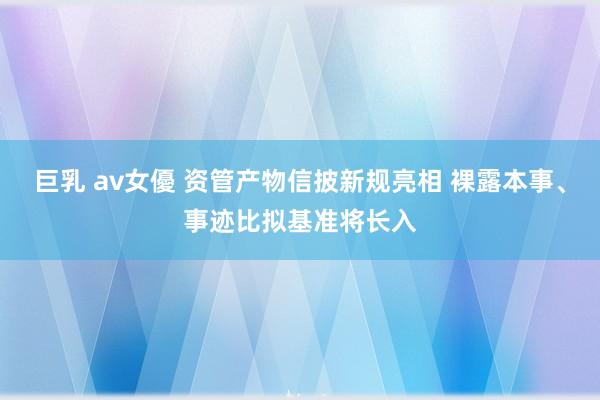 巨乳 av女優 资管产物信披新规亮相 裸露本事、事迹比拟基准将长入