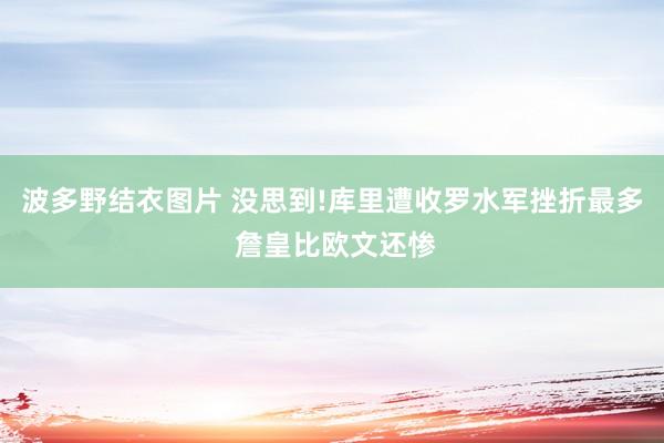 波多野结衣图片 没思到!库里遭收罗水军挫折最多 詹皇比欧文还惨