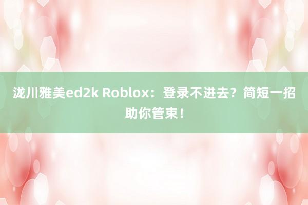 泷川雅美ed2k Roblox：登录不进去？简短一招助你管束！