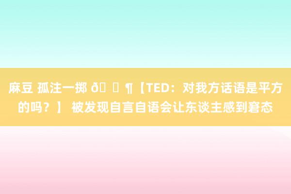 麻豆 孤注一掷 🐶【TED：对我方话语是平方的吗？】 被发现自言自语会让东谈主感到窘态