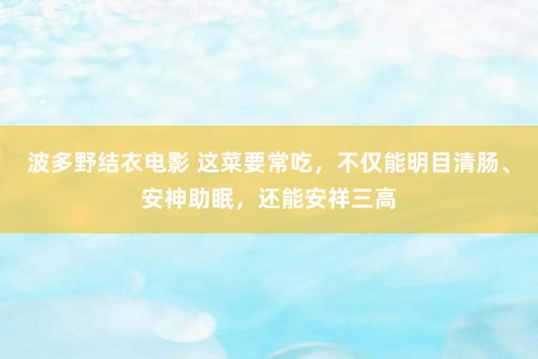 波多野结衣电影 这菜要常吃，不仅能明目清肠、安神助眠，还能安祥三高