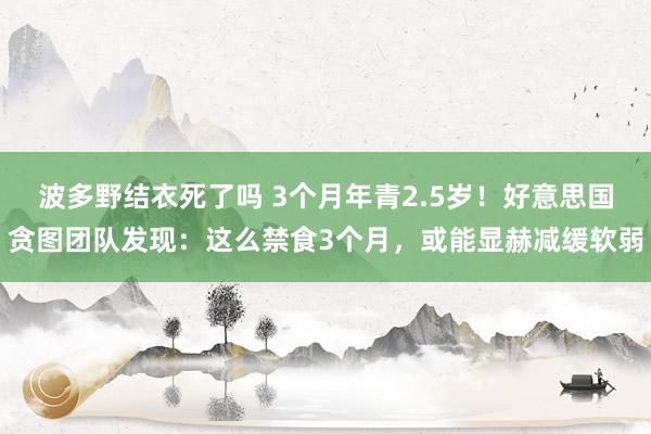 波多野结衣死了吗 3个月年青2.5岁！好意思国贪图团队发现：这么禁食3个月，或能显赫减缓软弱