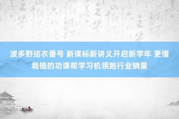 波多野结衣番号 新课标新讲义开启新学年 更懂栽植的功课帮学习机领跑行业销量