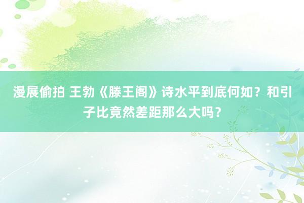 漫展偷拍 王勃《滕王阁》诗水平到底何如？和引子比竟然差距那么大吗？