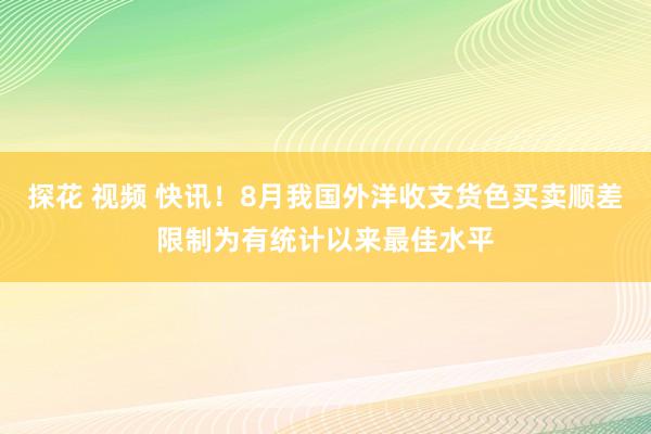 探花 视频 快讯！8月我国外洋收支货色买卖顺差限制为有统计以来最佳水平