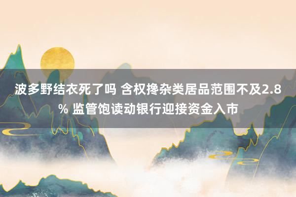 波多野结衣死了吗 含权搀杂类居品范围不及2.8% 监管饱读动银行迎接资金入市