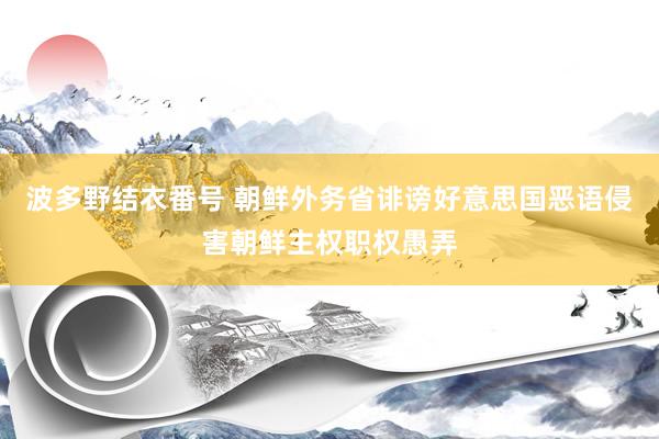 波多野结衣番号 朝鲜外务省诽谤好意思国恶语侵害朝鲜主权职权愚弄