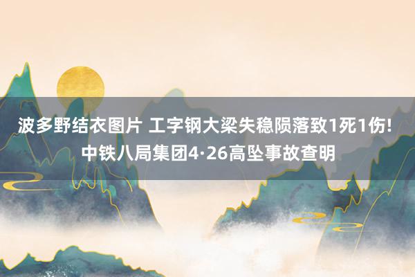 波多野结衣图片 工字钢大梁失稳陨落致1死1伤! 中铁八局集团4·26高坠事故查明