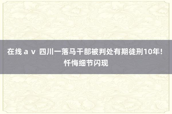 在线ａｖ 四川一落马干部被判处有期徒刑10年! 忏悔细节闪现