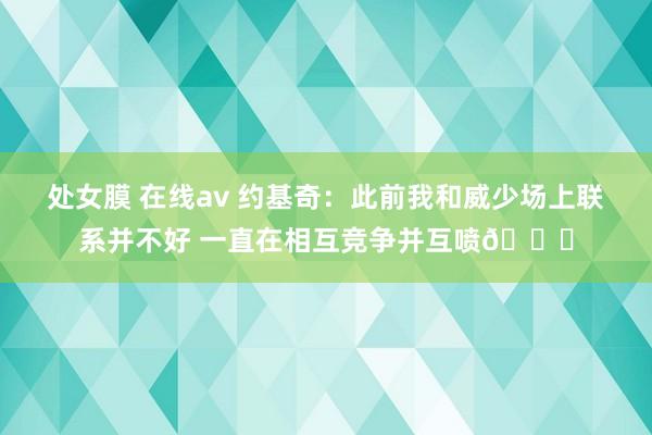 处女膜 在线av 约基奇：此前我和威少场上联系并不好 一直在相互竞争并互喷😁