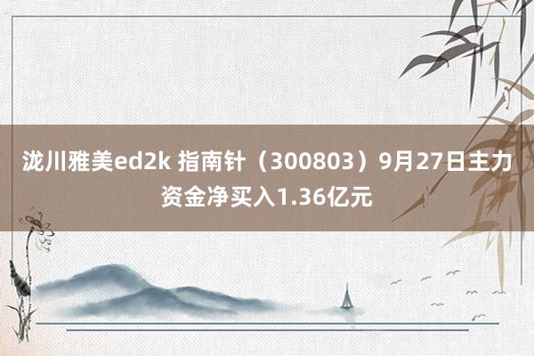 泷川雅美ed2k 指南针（300803）9月27日主力资金净买入1.36亿元