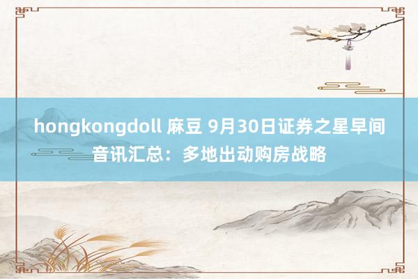 hongkongdoll 麻豆 9月30日证券之星早间音讯汇总：多地出动购房战略