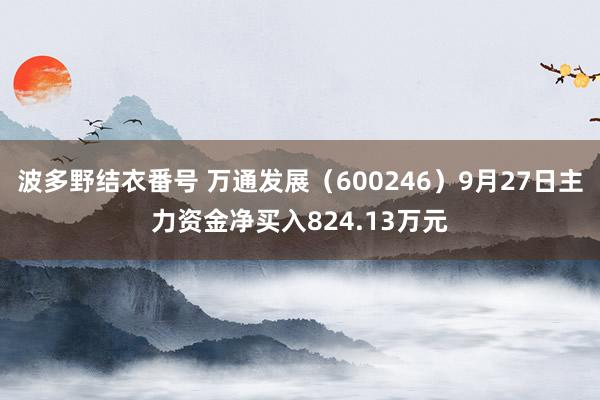 波多野结衣番号 万通发展（600246）9月27日主力资金净买入824.13万元