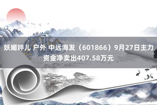 妖媚婷儿 户外 中远海发（601866）9月27日主力资金净卖出407.58万元