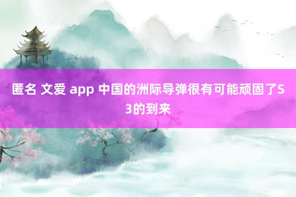 匿名 文爱 app 中国的洲际导弹很有可能顽固了S3的到来