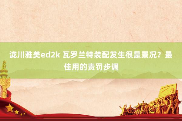 泷川雅美ed2k 瓦罗兰特装配发生很是景况？最佳用的责罚步调