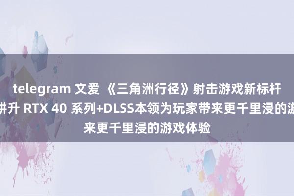 telegram 文爱 《三角洲行径》射击游戏新标杆评测！耕升 RTX 40 系列+DLSS本领为玩家带来更千里浸的游戏体验