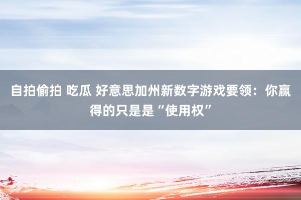 自拍偷拍 吃瓜 好意思加州新数字游戏要领：你赢得的只是是“使用权”