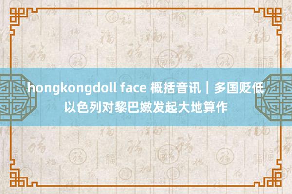 hongkongdoll face 概括音讯｜多国贬低以色列对黎巴嫩发起大地算作